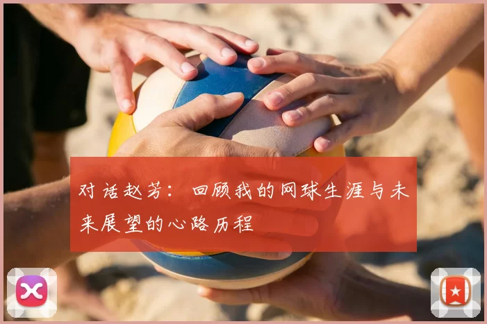 对话赵芳:回顾我的网球生涯与未来展望的心路历程