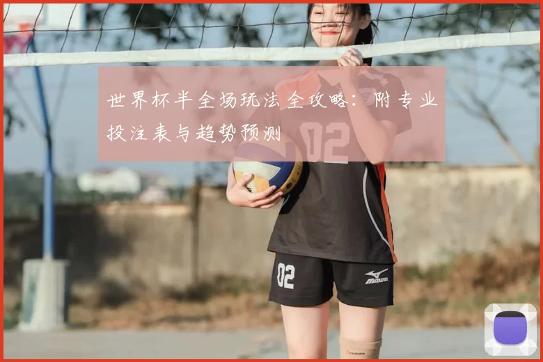 世界杯半全场玩法全攻略：附专业投注表与趋势预测