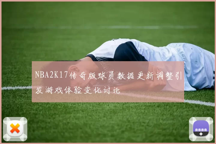 NBA2K17传奇版球员数据更新调整引发游戏体验变化讨论