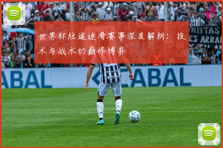 世界杯短道速滑赛事深度解析：技术与战术的巅峰博弈