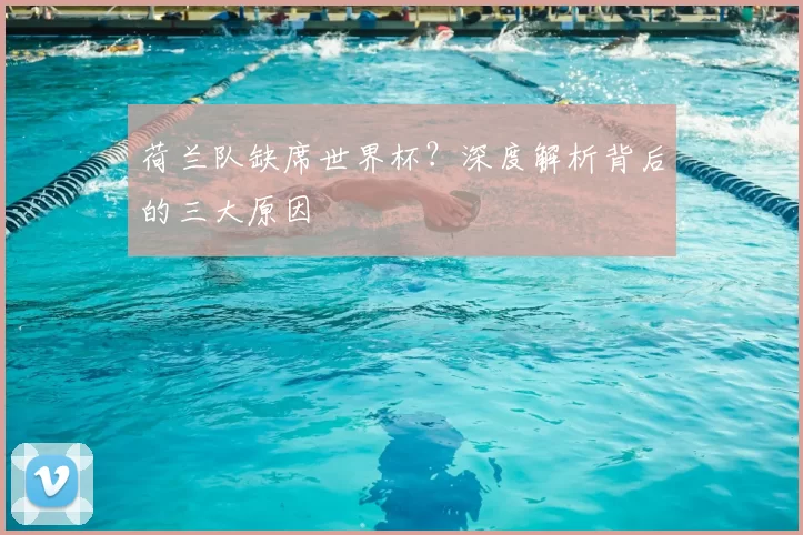 荷兰队缺席世界杯？深度解析背后的三大原因