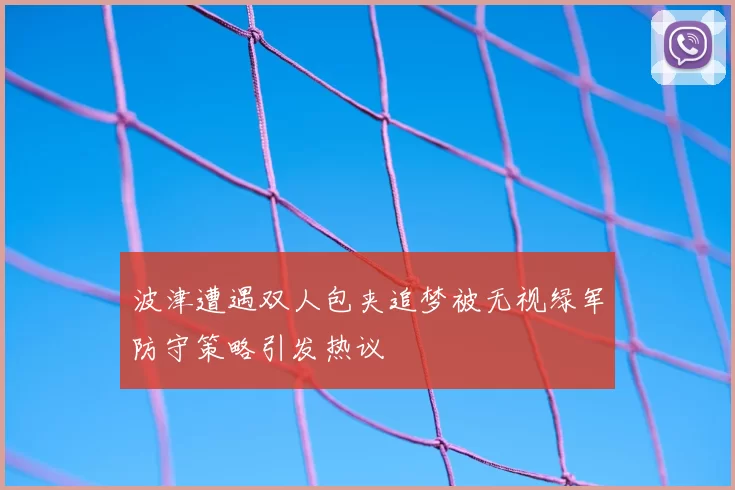 波津遭遇双人包夹追梦被无视绿军防守策略引发热议