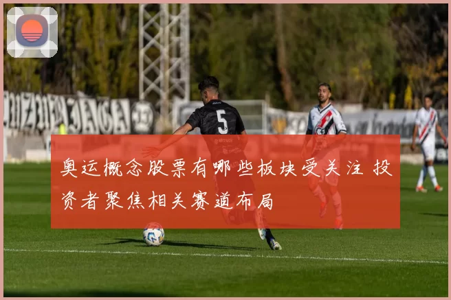 奥运概念股票有哪些板块受关注 投资者聚焦相关赛道布局