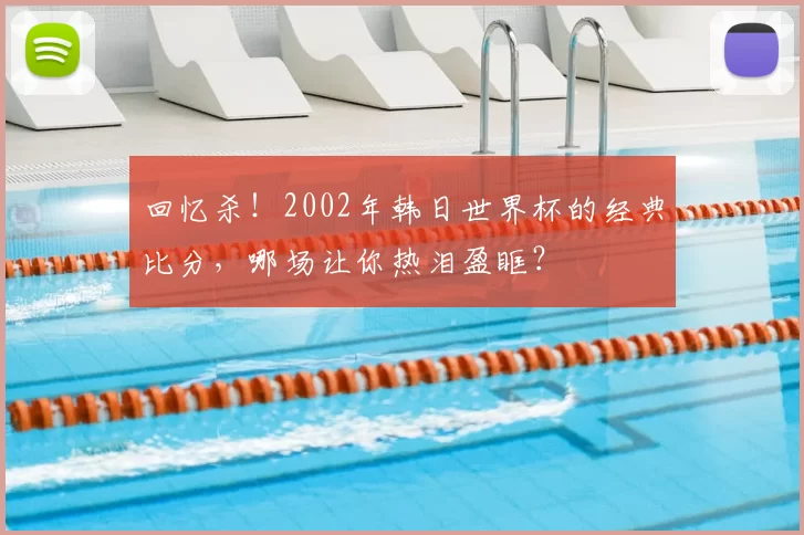 回忆杀！2002年韩日世界杯的经典比分，哪场让你热泪盈眶？