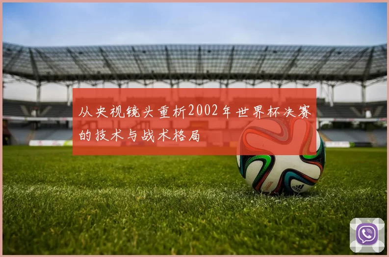 从央视镜头重析2002年世界杯决赛的技术与战术格局
