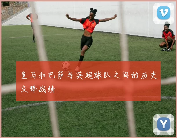 皇马和巴萨与英超球队之间的历史交锋战绩