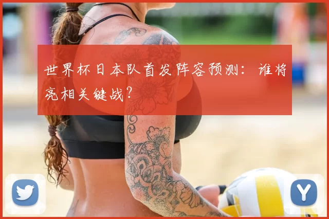 世界杯日本队首发阵容预测：谁将亮相关键战？
