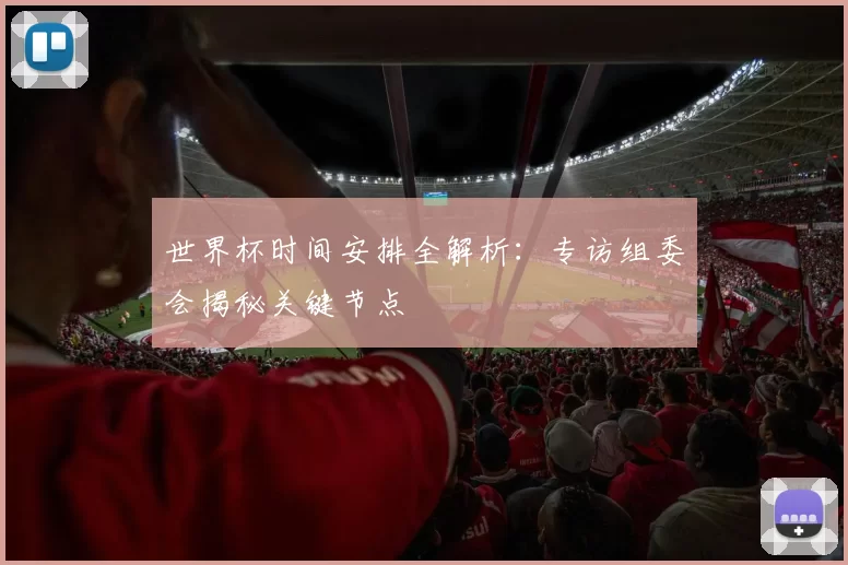 世界杯时间安排全解析：专访组委会揭秘关键节点
