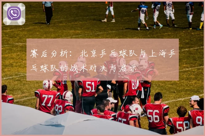 赛后分析:北京乒乓球队与上海乒乓球队的战术对决与启示