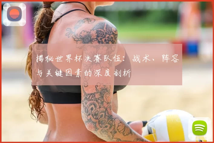 揭秘世界杯决赛队伍：战术、阵容与关键因素的深度剖析