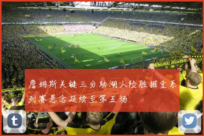 詹姆斯关键三分助湖人险胜掘金系列赛悬念延续至第五场