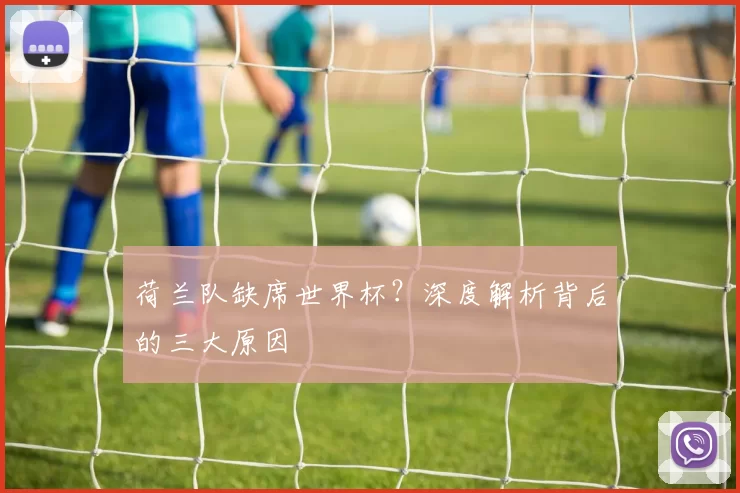 荷兰队缺席世界杯？深度解析背后的三大原因