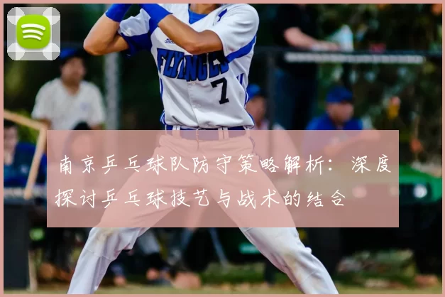 南京乒乓球队防守策略解析：深度探讨乒乓球技艺与战术的结合