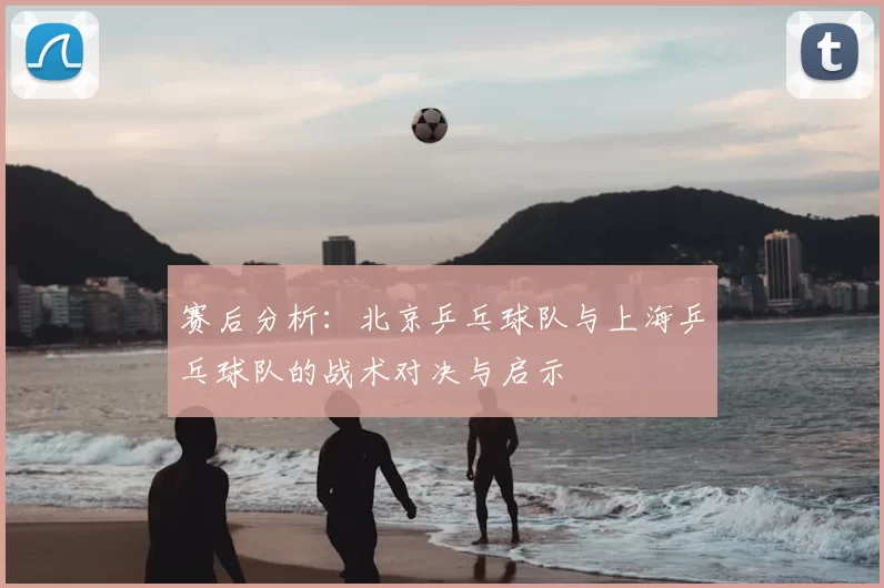 赛后分析:北京乒乓球队与上海乒乓球队的战术对决与启示