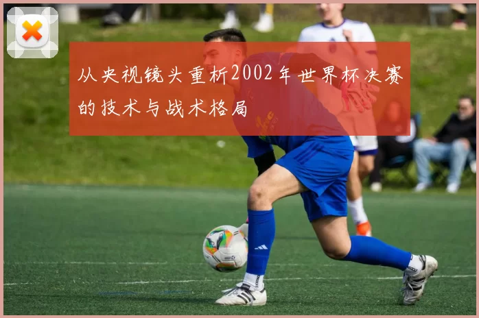 从央视镜头重析2002年世界杯决赛的技术与战术格局
