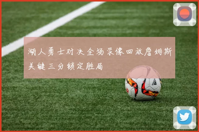 湖人勇士对决全场录像回放詹姆斯关键三分锁定胜局