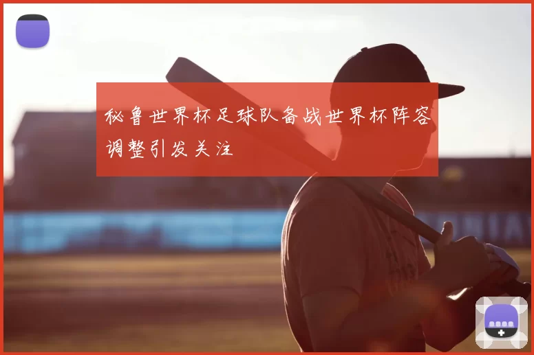 秘鲁世界杯足球队备战世界杯阵容调整引发关注