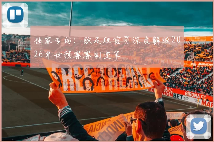 独家专访：欧足联官员深度解读2026年世预赛赛制变革