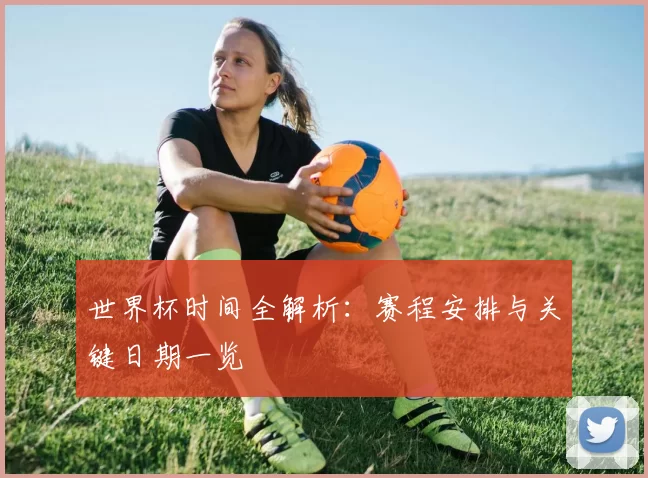 世界杯时间全解析：赛程安排与关键日期一览