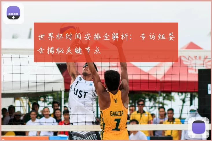 世界杯时间安排全解析：专访组委会揭秘关键节点