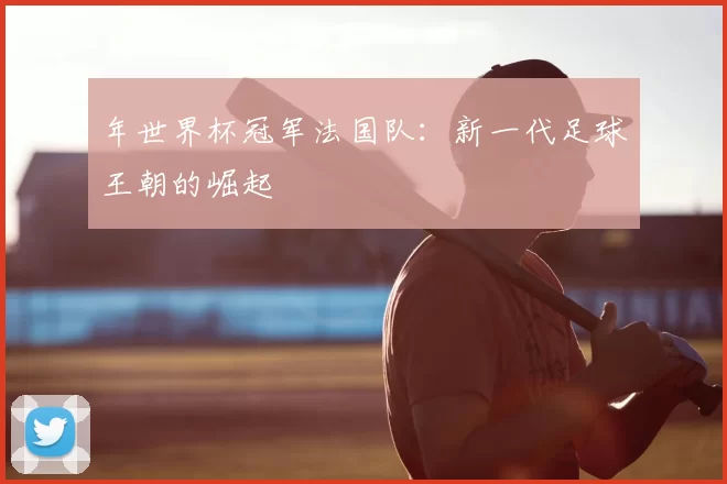 年世界杯冠军法国队：新一代足球王朝的崛起