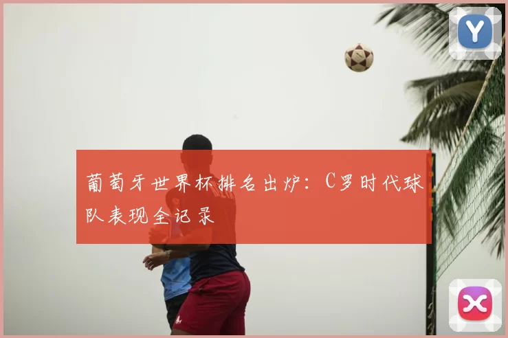 葡萄牙世界杯排名出炉：C罗时代球队表现全记录