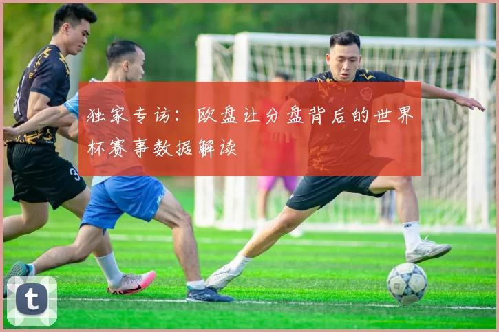 独家专访：欧盘让分盘背后的世界杯赛事数据解读