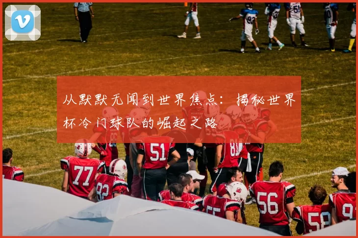 从默默无闻到世界焦点：揭秘世界杯冷门球队的崛起之路