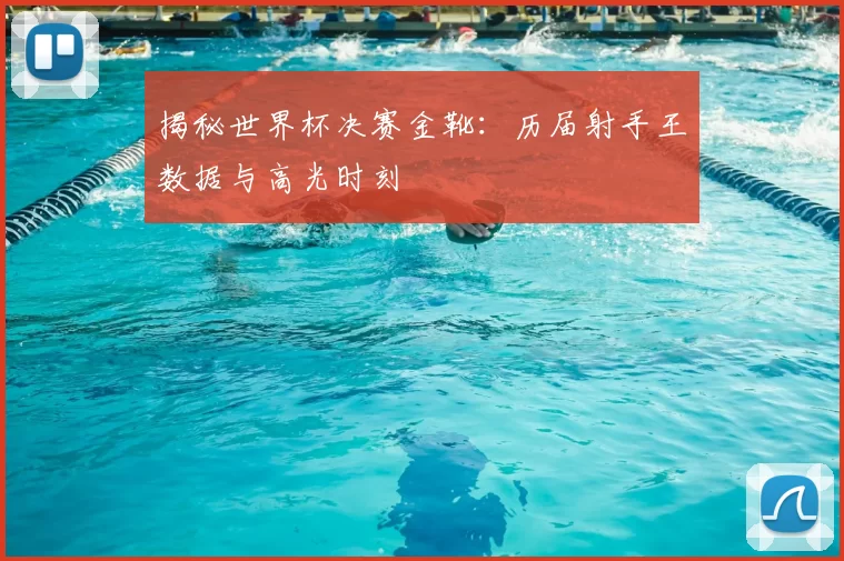 揭秘世界杯决赛金靴：历届射手王数据与高光时刻