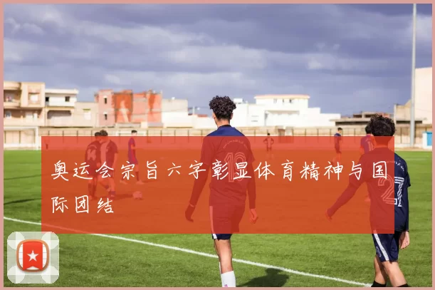 奥运会宗旨六字彰显体育精神与国际团结