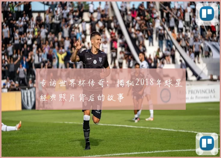 专访世界杯传奇：揭秘2018年球星经典照片背后的故事