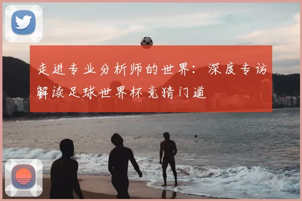 走进专业分析师的世界：深度专访解读足球世界杯竞猜门道