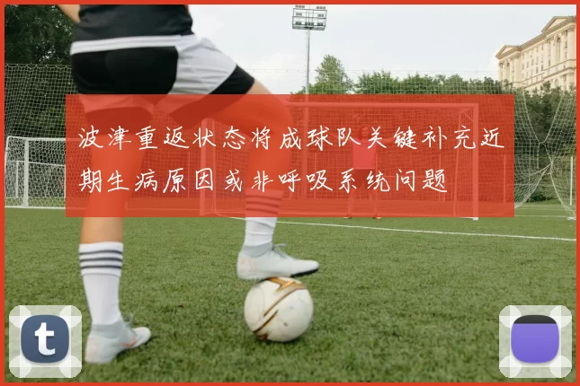 波津重返状态将成球队关键补充近期生病原因或非呼吸系统问题