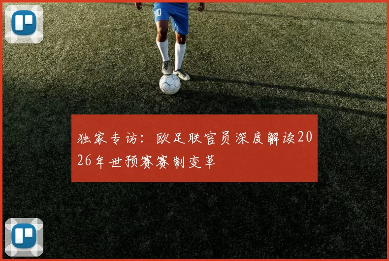 独家专访：欧足联官员深度解读2026年世预赛赛制变革
