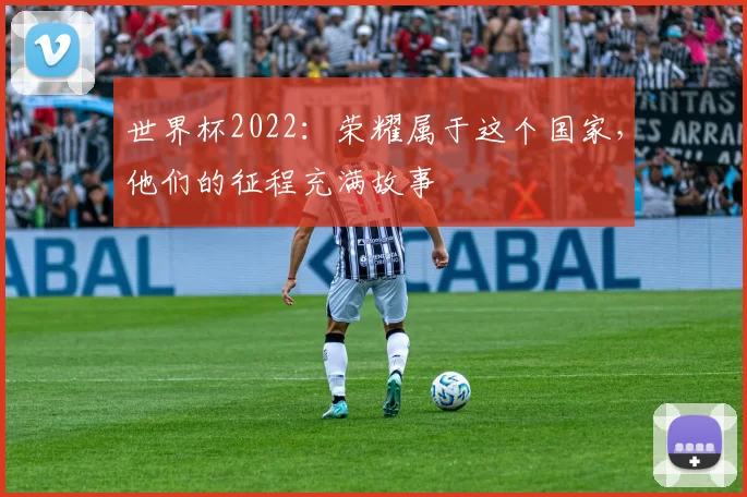 世界杯2022：荣耀属于这个国家，他们的征程充满故事