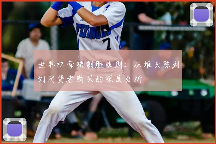 世界杯营销制胜法则：从堆头陈列到消费者购买的深度分析