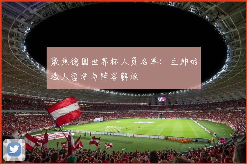 聚焦德国世界杯人员名单：主帅的选人哲学与阵容解读
