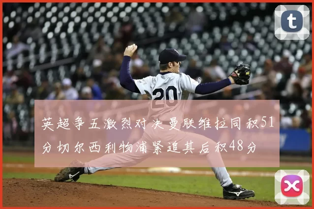 英超争五激烈对决曼联维拉同积51分切尔西利物浦紧追其后积48分