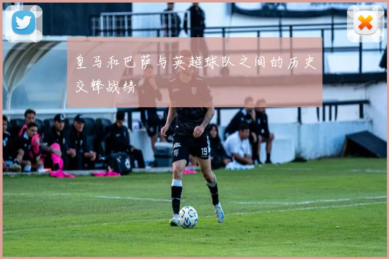 皇马和巴萨与英超球队之间的历史交锋战绩