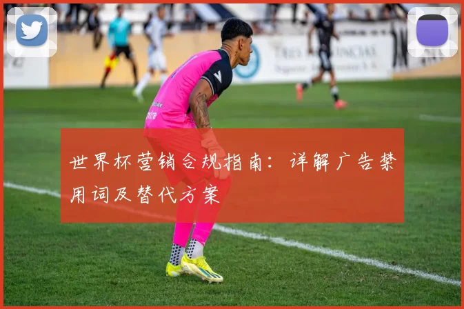 世界杯营销合规指南：详解广告禁用词及替代方案