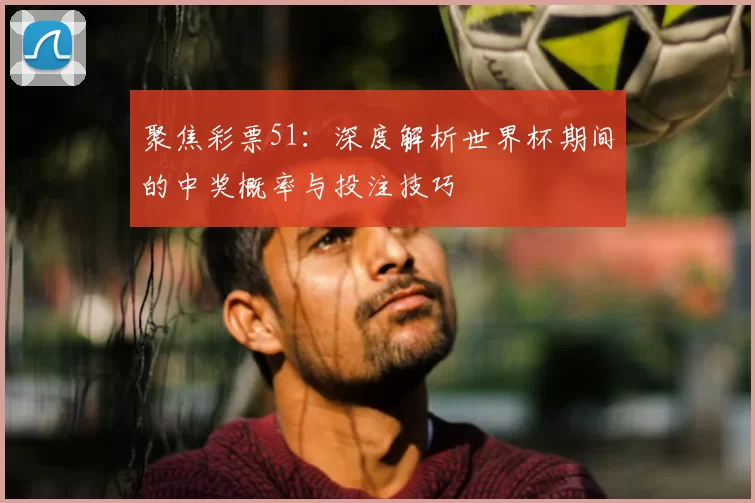 聚焦彩票51：深度解析世界杯期间的中奖概率与投注技巧