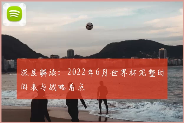 深度解读：2022年6月世界杯完整时间表与战略看点